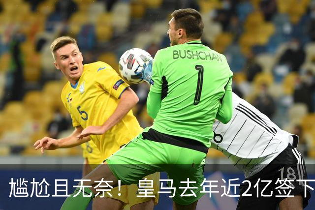 尴尬且无奈！皇马去年近2亿签下的4名国脚新援，今夏均无缘世界杯